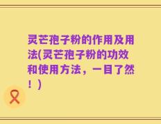 灵芒孢子粉的作用及用法(灵芒孢子粉的功效和使用方法，一目了然！)