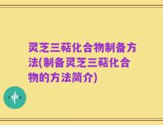 灵芝三萜化合物制备方法(制备灵芝三萜化合物的方法简介)