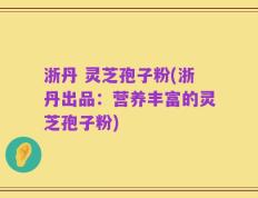 浙丹 灵芝孢子粉(浙丹出品：营养丰富的灵芝孢子粉)