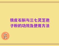 铁皮石斛与三七灵芝孢子粉的功效及使用方法