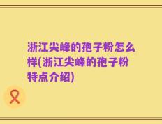 浙江尖峰的孢子粉怎么样(浙江尖峰的孢子粉特点介绍)
