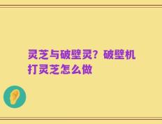 灵芝与破壁灵？破壁机打灵芝怎么做