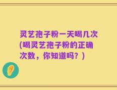 灵艺孢子粉一天喝几次(喝灵艺孢子粉的正确次数，你知道吗？)