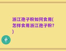 浙江孢子粉如何食用(怎样食用浙江孢子粉？)