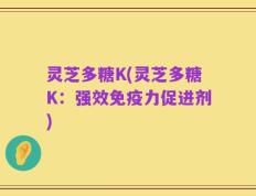 灵芝多糖K(灵芝多糖K：强效免疫力促进剂)