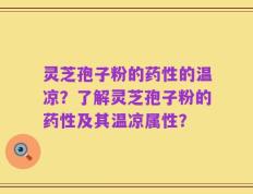 灵芝孢子粉的药性的温凉？了解灵芝孢子粉的药性及其温凉属性？
