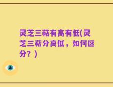 灵芝三萜有高有低(灵芝三萜分高低，如何区分？)