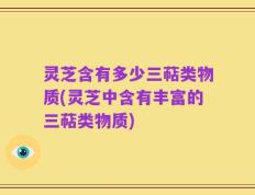 灵芝含有多少三萜类物质(灵芝中含有丰富的三萜类物质)