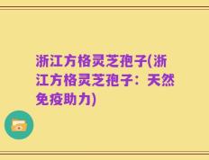 浙江方格灵芝孢子(浙江方格灵芝孢子：天然免疫助力)