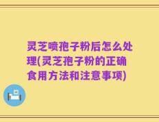灵芝喷孢子粉后怎么处理(灵芝孢子粉的正确食用方法和注意事项)