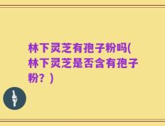 林下灵芝有孢子粉吗(林下灵芝是否含有孢子粉？)