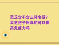 灵芝含不含三萜皂苷？灵芝孢子粉真的可以提高免疫力吗