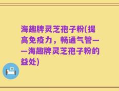 海趣牌灵芝孢子粉(提高免疫力，畅通气管——海趣牌灵芝孢子粉的益处)