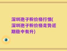 深圳孢子粉价格行情(深圳孢子粉价格走势近期稳中有升)