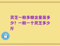 灵芝一般多糖含量是多少？一般一个灵芝多少斤