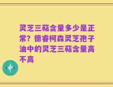 灵芝三萜含量多少是正常？德睿柯森灵芝孢子油中的灵芝三萜含量高不高