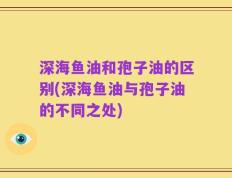 深海鱼油和孢子油的区别(深海鱼油与孢子油的不同之处)