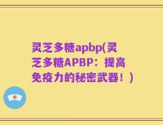 灵芝多糖apbp(灵芝多糖APBP：提高免疫力的秘密武器！)