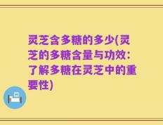 灵芝含多糖的多少(灵芝的多糖含量与功效：了解多糖在灵芝中的重要性)