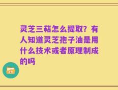 灵芝三萜怎么提取？有人知道灵芝孢子油是用什么技术或者原理制成的吗