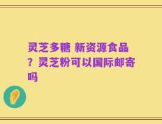 灵芝多糖 新资源食品？灵芝粉可以国际邮寄吗