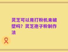 灵芝可以用打粉机来破壁吗？灵芝孢子粉制作法