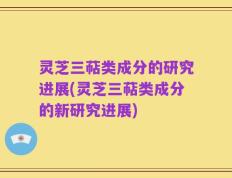 灵芝三萜类成分的研究进展(灵芝三萜类成分的新研究进展)
