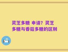 灵芝多糖 申请？灵芝多糖与香菇多糖的区别
