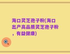 海口灵芝孢子粉(海口出产高品质灵芝孢子粉，有益健康)