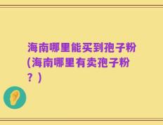 海南哪里能买到孢子粉(海南哪里有卖孢子粉？)