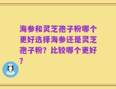 海参和灵芝孢子粉哪个更好选择海参还是灵芝孢子粉？比较哪个更好？