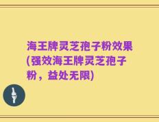 海王牌灵芝孢子粉效果(强效海王牌灵芝孢子粉，益处无限)