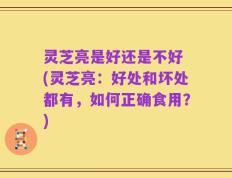 灵芝亮是好还是不好 (灵芝亮：好处和坏处都有，如何正确食用？)