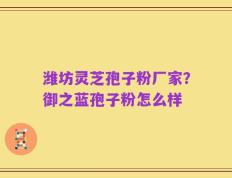 潍坊灵芝孢子粉厂家？御之蓝孢子粉怎么样
