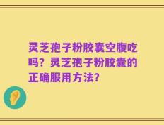 灵芝孢子粉胶囊空腹吃吗？灵芝孢子粉胶囊的正确服用方法？