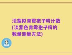 淡紫拟青霉孢子粉计数(淡紫色青霉孢子粉的数量测量方法)