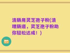 清肠用灵芝孢子粉(清理肠道，灵芝孢子粉助你轻松达成！)
