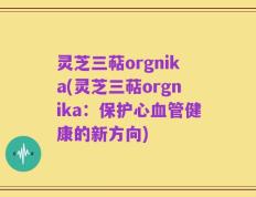 灵芝三萜orgnika(灵芝三萜orgnika：保护心血管健康的新方向)