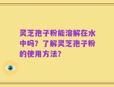 灵芝孢子粉能溶解在水中吗？了解灵芝孢子粉的使用方法？