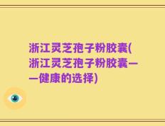 浙江灵芝孢子粉胶囊(浙江灵芝孢子粉胶囊——健康的选择)