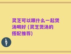 灵芝可以跟什么一起煲汤喝好 (灵芝煲汤的搭配推荐)