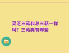 灵芝三萜和总三萜一样吗？三萜类有哪些