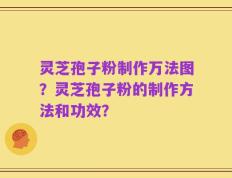 灵芝孢子粉制作万法图？灵芝孢子粉的制作方法和功效？