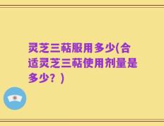 灵芝三萜服用多少(合适灵芝三萜使用剂量是多少？)