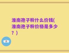 淮南孢子粉什么价钱(淮南孢子粉价格是多少？)