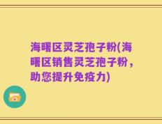 海曙区灵芝孢子粉(海曙区销售灵芝孢子粉，助您提升免疫力)