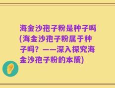 海金沙孢子粉是种子吗(海金沙孢子粉属于种子吗？——深入探究海金沙孢子粉的本质)