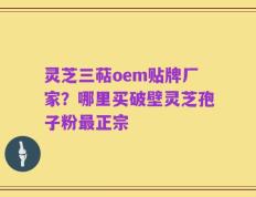 灵芝三萜oem贴牌厂家？哪里买破壁灵芝孢子粉最正宗