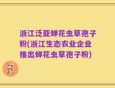 浙江泛亚蝉花虫草孢子粉(浙江生态农业企业推出蝉花虫草孢子粉)