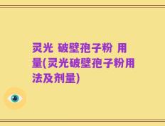 灵光 破壁孢子粉 用量(灵光破壁孢子粉用法及剂量)